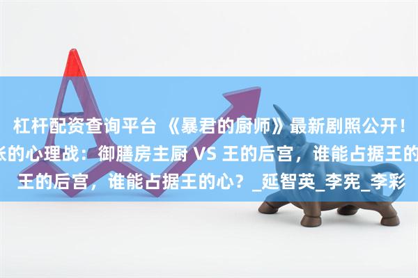 杠杆配资查询平台 《暴君的厨师》最新剧照公开！润娥＆姜汉娜展开紧张的心理战：御膳房主厨 VS 王的后宫，谁能占据王的心？_延智英_李宪_李彩