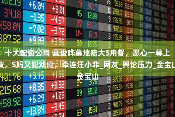 十大配资公司 具俊晔墓地陪大S用餐，恶心一幕上演，S妈又犯戏瘾，牵连汪小菲_网友_舆论压力_金宝山