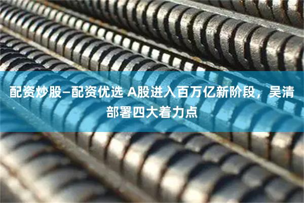 配资炒股—配资优选 A股进入百万亿新阶段，吴清部署四大着力点