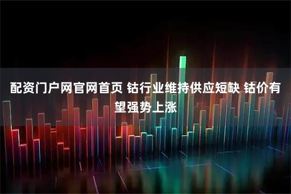 配资门户网官网首页 钴行业维持供应短缺 钴价有望强势上涨