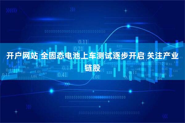 开户网站 全固态电池上车测试逐步开启 关注产业链股