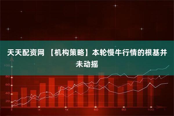 天天配资网 【机构策略】本轮慢牛行情的根基并未动摇