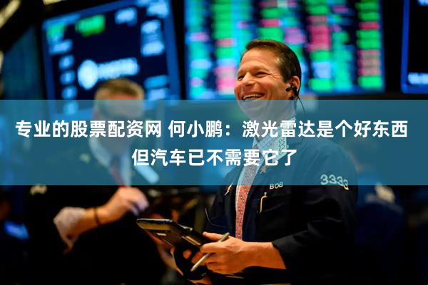 专业的股票配资网 何小鹏:激光雷达是个好东西 但汽车已不需要它了