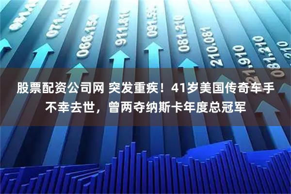 股票配资公司网 突发重疾!41岁美国传奇车手不幸去世,曾两夺纳斯卡年度总冠军