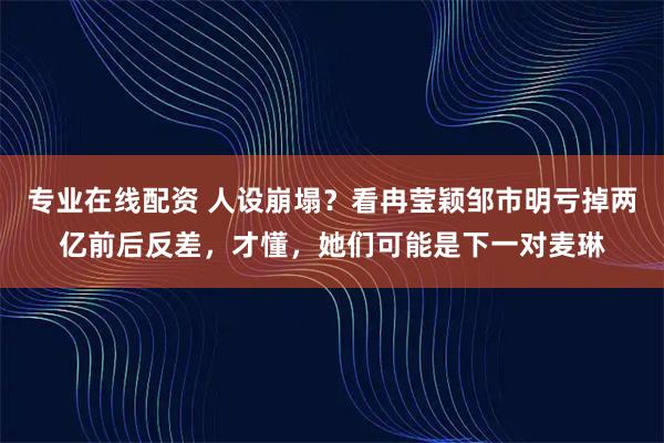 专业在线配资 人设崩塌?看冉莹颖邹市明亏掉两亿前后反差,才懂,她们可能是下一对麦琳