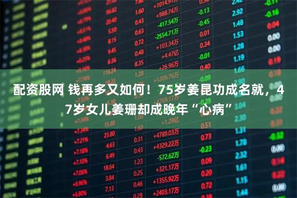 配资股网 钱再多又如何！75岁姜昆功成名就，47岁女儿姜珊却成晚年“心病”