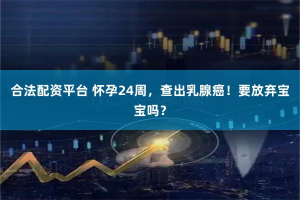 合法配资平台 怀孕24周，查出乳腺癌！要放弃宝宝吗？