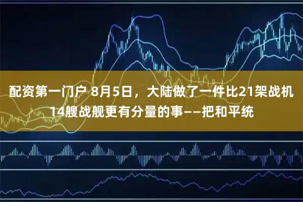 配资第一门户 8月5日,大陆做了一件比21架战机14艘战舰更有分量的事——把和平统