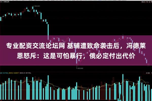 专业配资交流论坛网 基辅遭致命袭击后，冯德莱恩怒斥：这是可怕暴行，俄必定付出代价