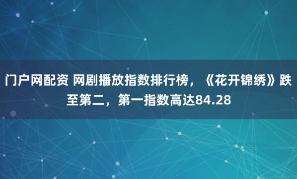 门户网配资 网剧播放指数排行榜，《花开锦绣》跌至第二，第一指数高达84.28
