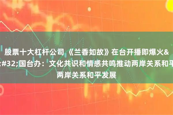 股票十大杠杆公司 《兰香如故》在台开播即爆火 国台办：文化共识和情感共鸣推动两岸关系和平发展