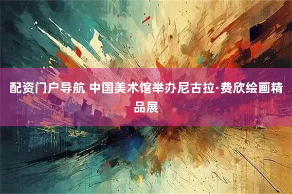 配资门户导航 中国美术馆举办尼古拉·费欣绘画精品展