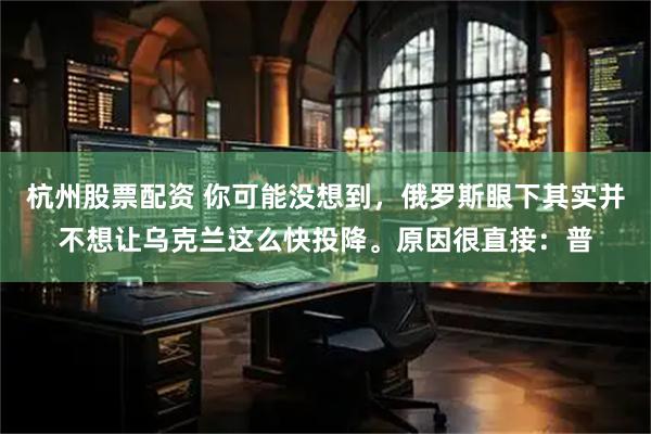 杭州股票配资 你可能没想到,俄罗斯眼下其实并不想让乌克兰这么快投降。原因很直接:普