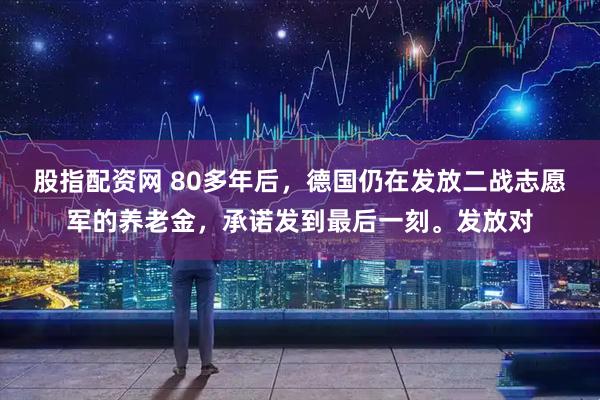 股指配资网 80多年后，德国仍在发放二战志愿军的养老金，承诺发到最后一刻。发放对